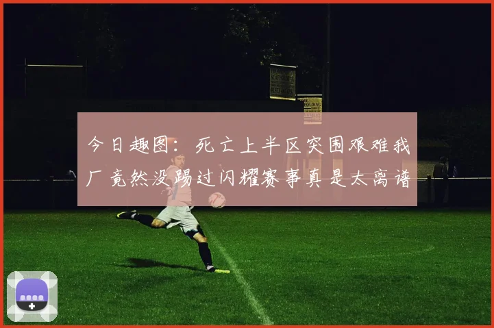 今日趣图：死亡上半区突围艰难我厂竟然没踢过闪耀赛事真是太离谱了