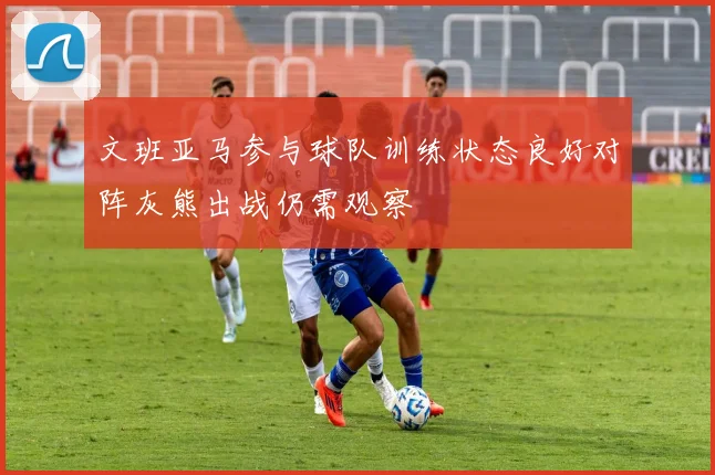 文班亚马参与球队训练状态良好对阵灰熊出战仍需观察