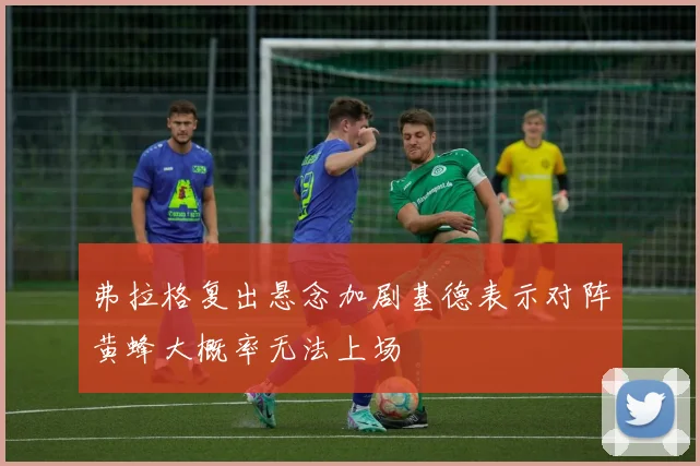 弗拉格复出悬念加剧基德表示对阵黄蜂大概率无法上场