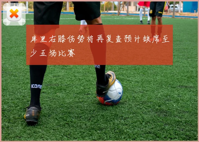 库里右膝伤势将再复查预计缺席至少五场比赛