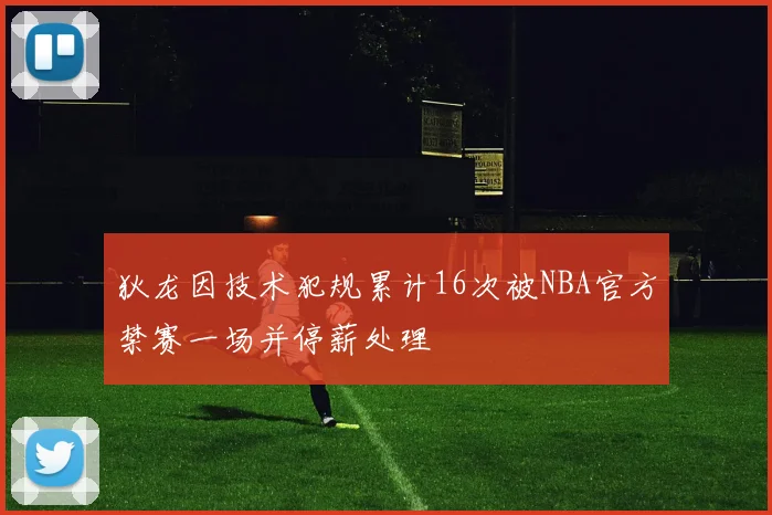 狄龙因技术犯规累计16次被NBA官方禁赛一场并停薪处理