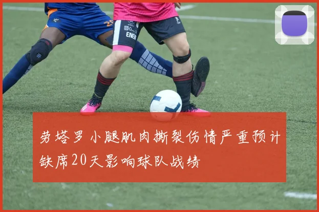 劳塔罗小腿肌肉撕裂伤情严重预计缺席20天影响球队战绩
