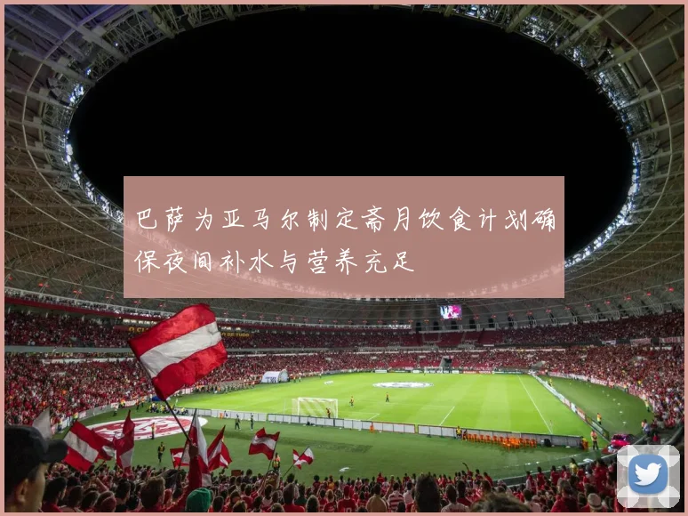 巴萨为亚马尔制定斋月饮食计划确保夜间补水与营养充足