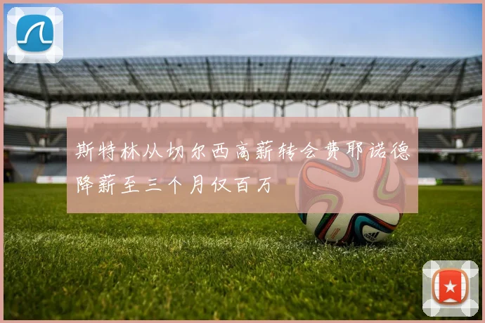 斯特林从切尔西高薪转会费耶诺德降薪至三个月仅百万