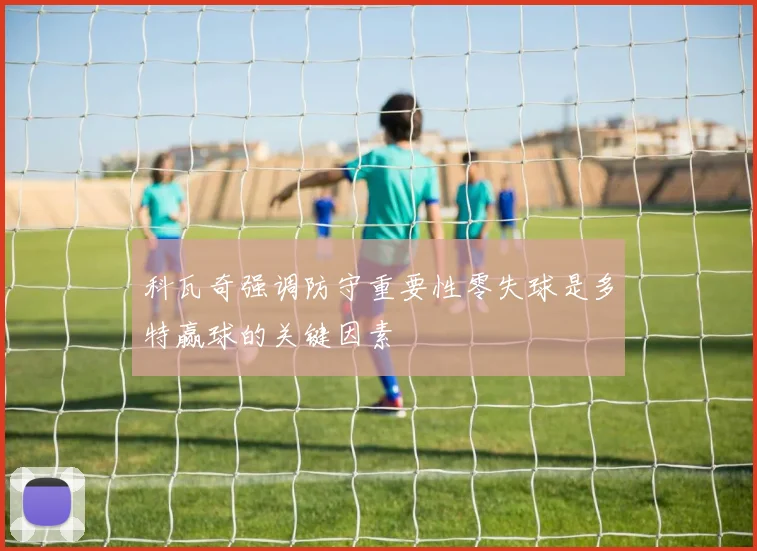 科瓦奇强调防守重要性零失球是多特赢球的关键因素