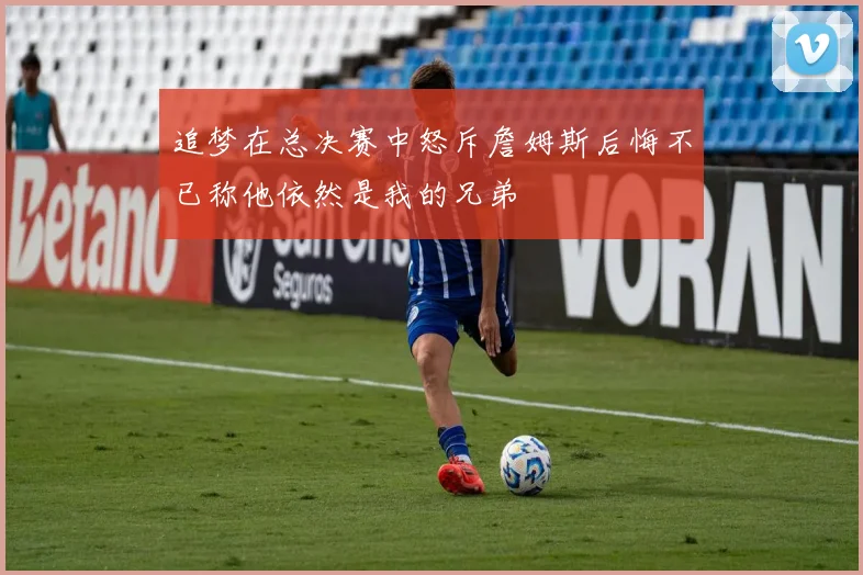 追梦在总决赛中怒斥詹姆斯后悔不已称他依然是我的兄弟