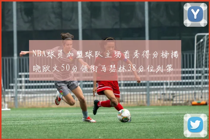NBA球员加盟球队主场首秀得分榜揭晓欧文50分领衔马瑟林38分位列第四