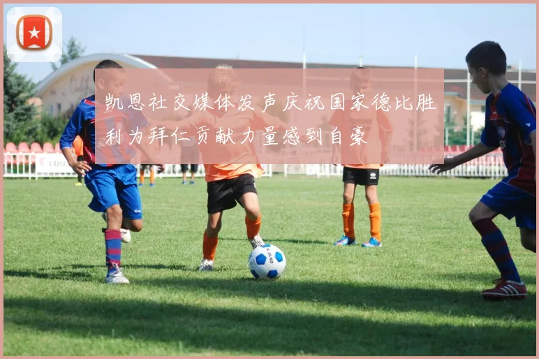 凯恩社交媒体发声庆祝国家德比胜利为拜仁贡献力量感到自豪