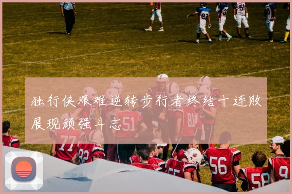 独行侠艰难逆转步行者终结十连败展现顽强斗志