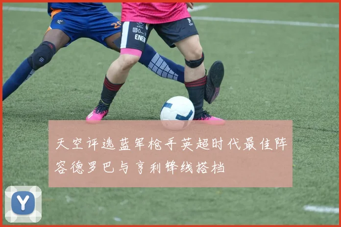 天空评选蓝军枪手英超时代最佳阵容德罗巴与亨利锋线搭档