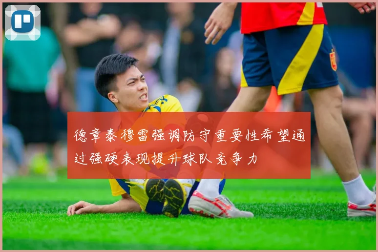 德章泰穆雷强调防守重要性希望通过强硬表现提升球队竞争力