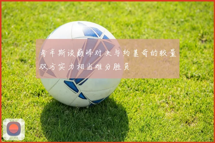 考辛斯谈巅峰对决与约基奇的较量双方实力相当难分胜负