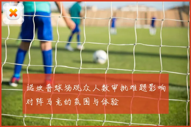 诺坎普球场观众人数审批难题影响对阵马竞的氛围与体验