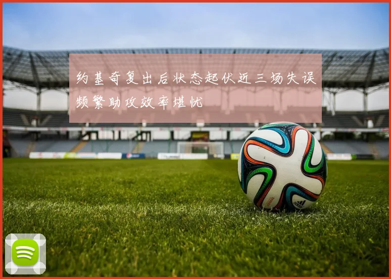 约基奇复出后状态起伏近三场失误频繁助攻效率堪忧