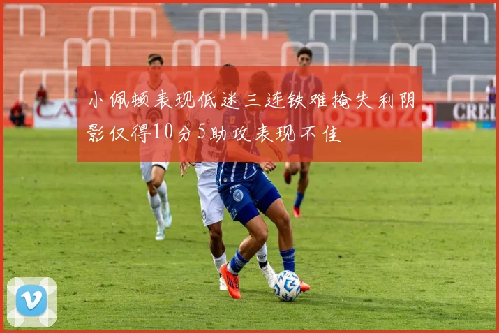 小佩顿表现低迷三连铁难掩失利阴影仅得10分5助攻表现不佳