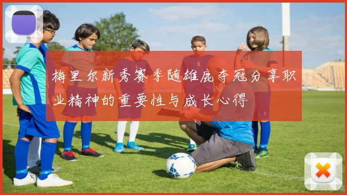 梅里尔新秀赛季随雄鹿夺冠分享职业精神的重要性与成长心得