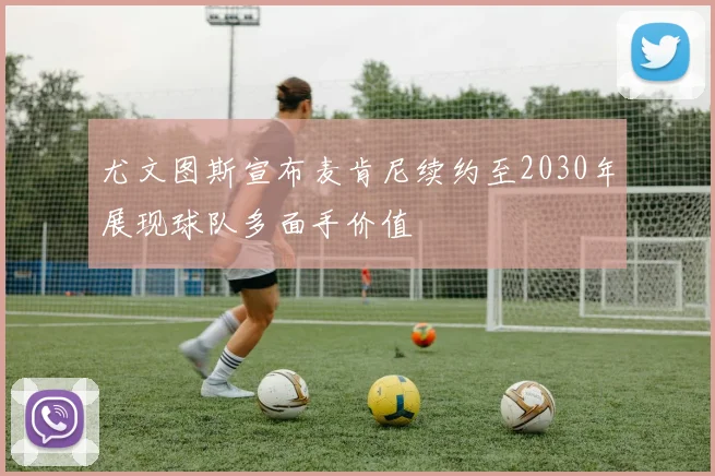 尤文图斯宣布麦肯尼续约至2030年展现球队多面手价值