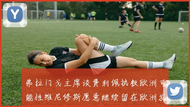 弗拉门戈主席谈费利佩执教欧洲可能性维尼修斯愿意继续留在欧洲发展